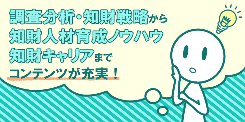 調査分析・知財戦略から知財人勢育成ノウハウ、知財キャリアまでコンテンツが充実!